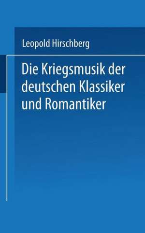 Die Kriegsmusik der deutschen Klassiker und Romantiker: Aussätze zur vaterländischen Musikgeschichte als Zeitbild zusammengestellt de Leopold Hirschberg