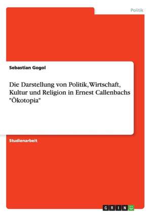 Die Darstellung von Politik, Wirtschaft, Kultur und Religion in Ernest Callenbachs "Ökotopia" de Sebastian Gogol