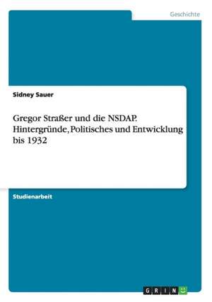 Gregor Straßer und die NSDAP. Hintergründe, Politisches und Entwicklung bis 1932 de Sidney Sauer