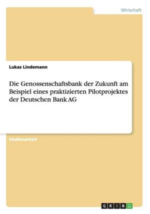 Die Genossenschaftsbank der Zukunft am Beispiel eines praktizierten Pilotprojektes der Deutschen Bank AG de Lukas Lindemann