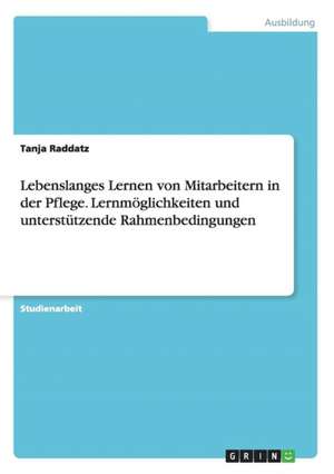 Lebenslanges Lernen von Mitarbeitern in der Pflege. Lernmöglichkeiten und unterstützende Rahmenbedingungen de Tanja Raddatz