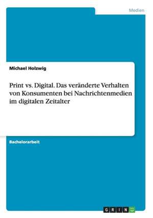 Print vs. Digital. Das veränderte Verhalten von Konsumenten bei Nachrichtenmedien im digitalen Zeitalter de Michael Holzwig