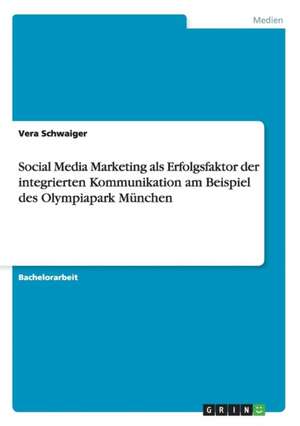 Social Media Marketing als Erfolgsfaktor der integrierten Kommunikation am Beispiel des Olympiapark München de Vera Schwaiger