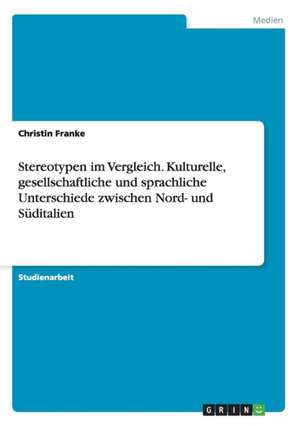 Stereotypen im Vergleich. Kulturelle, gesellschaftliche und sprachliche Unterschiede zwischen Nord- und Süditalien de Christin Franke