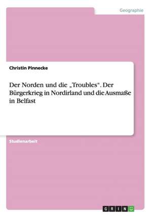 Der Norden und die "Troubles". Der Bürgerkrieg in Nordirland und die Ausmaße in Belfast de Christin Pinnecke