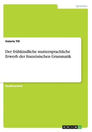 Der frühkindliche muttersprachliche Erwerb der französischen Grammatik de Valerie Till