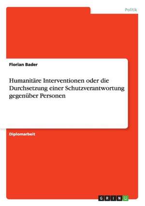 Humanitäre Interventionen oder die Durchsetzung einer Schutzverantwortung gegenüber Personen de Florian Bader