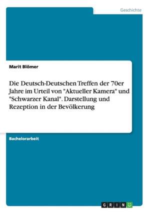 Die Deutsch-Deutschen Treffen der 70er Jahre im Urteil von "Aktueller Kamera" und "Schwarzer Kanal". Darstellung und Rezeption in der Bevölkerung de Marit Blömer