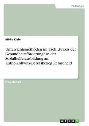 Unterrichtsmethoden im Fach "Praxis der Gesundheitsförderung" in der Sozialhelferausbildung am Käthe-Kollwitz-Berufskolleg Remscheid de Mirko Klein