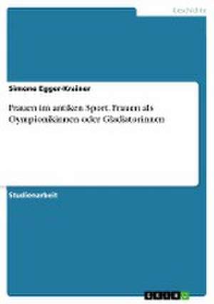 Frauen im antiken Sport. Frauen als Oympionikinnen oder Gladiatorinnen de Simone Egger-Krainer