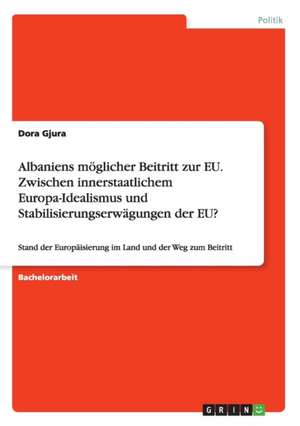 Albaniens möglicher Beitritt zur EU. Zwischen innerstaatlichem Europa-Idealismus und Stabilisierungserwägungen der EU? de Dora Gjura