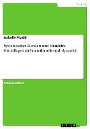 Systemisches Denken und Handeln. Grundlagen zu Sytemtheorie und -dynamik de Isabelle Pipahl