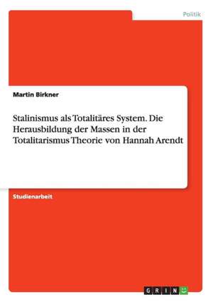 Stalinismus als Totalitäres System. Die Herausbildung der Massen in der Totalitarismus Theorie von Hannah Arendt de Martin Birkner