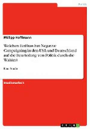 Welchen Einfluss hat Negative Campaigning in den USA und Deutschland auf die Beurteilung von Politik durch die Wähler? de Philipp Hoffmann