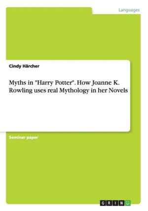 Myths in "Harry Potter". How Joanne K. Rowling uses real Mythology in her Novels de Cindy Härcher