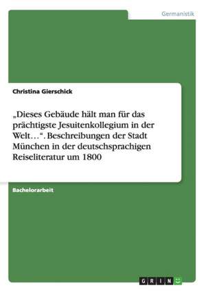 "Dieses Gebaude Halt Man Fur Das Prachtigste Jesuitenkollegium in Der Welt...." Beschreibungen Der Stadt Munchen in Der Deutschsprachigen Reiseliterat de Christina Gierschick