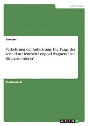 Verkehrung der Aufklärung. Die Frage der Schuld in Heinrich Leopold Wagners "Die Kindermörderin"