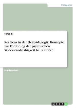 Resilienz in der Heilpädagogik. Konzepte zur Förderung der psychischen Widerstandsfähigkeit bei Kindern de Tanja B.