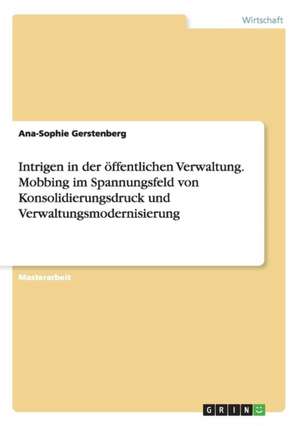 Intrigen in der öffentlichen Verwaltung. Mobbing im Spannungsfeld von Konsolidierungsdruck und Verwaltungsmodernisierung de Ana-Sophie Gerstenberg