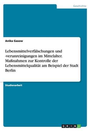 Lebensmittelverfälschungen und -verunreinigungen im Mittelalter. Maßnahmen zur Kontrolle der Lebensmittelqualität am Beispiel der Stadt Berlin de Anika Gasow