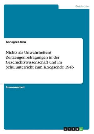 Nichts als Unwahrheiten? Zeitzeugenbefragungen in der Geschichtswissenschaft und im Schulunterricht zum Kriegsende 1945 de Annegret Jahn