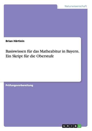 Basiswissen für das Matheabitur in Bayern. Ein Skript für die Oberstufe de Brian Härtlein