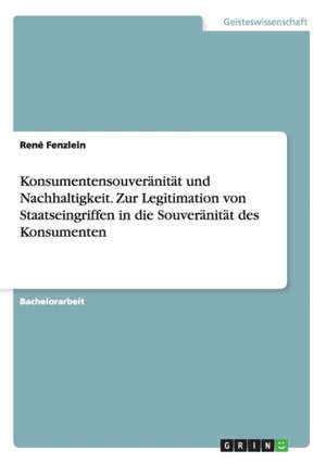 Konsumentensouveränität und Nachhaltigkeit. Zur Legitimation von Staatseingriffen in die Souveränität des Konsumenten de René Fenzlein