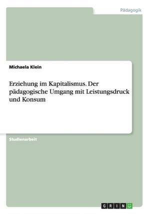 Erziehung im Kapitalismus. Der pädagogische Umgang mit Leistungsdruck und Konsum de Michaela Klein