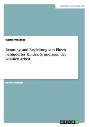 Beratung und Begleitung von Eltern behinderter Kinder. Grundlagen der Sozialen Arbeit de Katrin Weidner