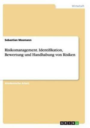 Risikomanagement. Identifikation, Bewertung und Handhabung von Risiken de Sebastian Mosmann