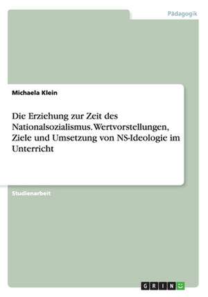 Die Erziehung zur Zeit des Nationalsozialismus. Wertvorstellungen, Ziele und Umsetzung von NS-Ideologie im Unterricht de Michaela Klein