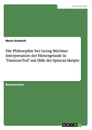 Die Philosophie bei Georg Büchner. Interpretation der Hintergründe in "Dantons Tod" mit Hilfe der Spinoza Skripte de Maria Griebsch