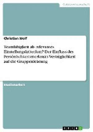 Teamfähigkeit als relevantes Einstellungskriterium? Der Einfluss des Persönlichkeitsmerkmals Verträglichkeit auf die Gruppenleistung de Christian Wolf