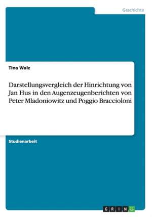 Darstellungsvergleich Der Hinrichtung Von Jan Hus in Den Augenzeugenberichten Von Peter Mladoniowitz Und Poggio Braccioloni de Tina Walz