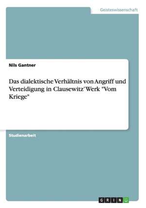 Das dialektische Verhältnis von Angriff und Verteidigung in Clausewitz' Werk "Vom Kriege" de Nils Gantner