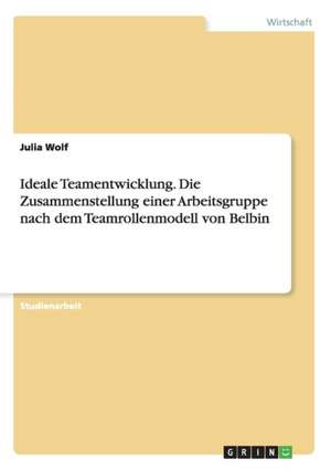 Ideale Teamentwicklung. Die Zusammenstellung einer Arbeitsgruppe nach dem Teamrollenmodell von Belbin de Julia Wolf