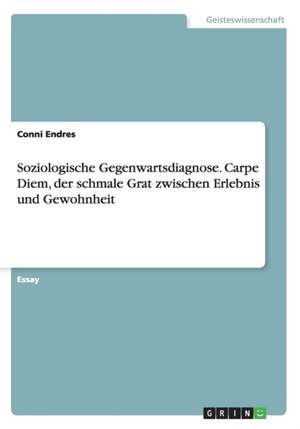 Soziologische Gegenwartsdiagnose. Carpe Diem, der schmale Grat zwischen Erlebnis und Gewohnheit de Conni Endres