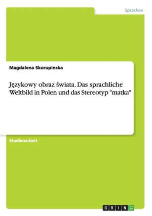 J&#281;zykowy Obraz &#347;wiata. Das Sprachliche Weltbild in Polen Und Das Stereotyp "Matka" de Magdalena Skorupinska