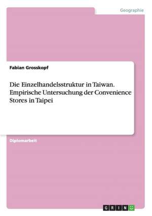 Die Einzelhandelsstruktur in Taiwan. Empirische Untersuchung Der Convenience Stores in Taipei de Grosskopf, Fabian