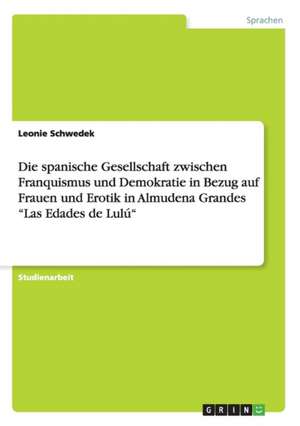 Die spanische Gesellschaft zwischen Franquismus und Demokratie in Bezug auf Frauen und Erotik in Almudena Grandes "Las Edades de Lulú" de Leonie Schwedek