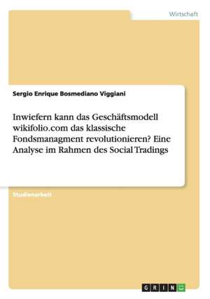 Inwiefern kann das Geschäftsmodell wikifolio.com das klassische Fondsmanagment revolutionieren? Eine Analyse im Rahmen des Social Tradings de Sergio Enrique Bosmediano Viggiani