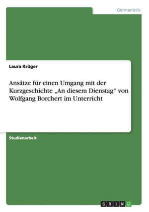 Ansätze für einen Umgang mit der Kurzgeschichte "An diesem Dienstag" von Wolfgang Borchert im Unterricht de Laura Krüger