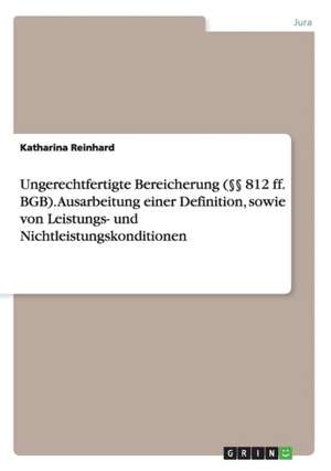 Ungerechtfertigte Bereicherung (§§ 812 ff. BGB). Ausarbeitung einer Definition, sowie von Leistungs- und Nichtleistungskonditionen de Katharina Reinhard