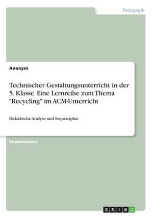 Technischer Gestaltungsunterricht in Der 5. Klasse. Eine Lernreihe Zum Thema "Recycling" Im ACM-Unterricht de Marina Grgic