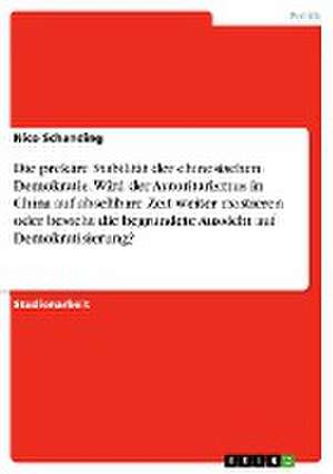 Die prekäre Stabilität der chinesischen Demokratie. Wird der Autoritarismus in China auf absehbare Zeit weiter existieren oder besteht die begründete Aussicht auf Demokratisierung? de Nico Schanding