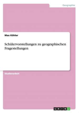 Schülervorstellungen zu geographischen Fragestellungen de Max Köhler