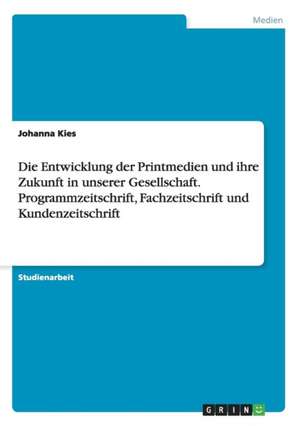 Die Entwicklung der Printmedien und ihre Zukunft in unserer Gesellschaft. Programmzeitschrift, Fachzeitschrift und Kundenzeitschrift de Johanna Kies