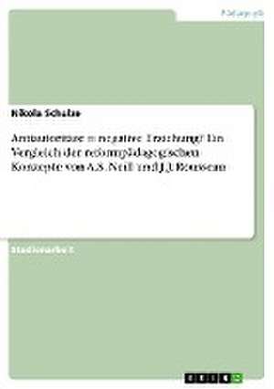 Antiautoritäre = negative Erziehung? Ein Vergleich der reformpädagogischen Konzepte von A.S. Neill und J.J. Rousseau de Nikola Schulze