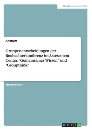 Gruppenentscheidungen der Beobachterkonferenz im Assessment Center. "Gemeinsames Wissen" und "Groupthink"