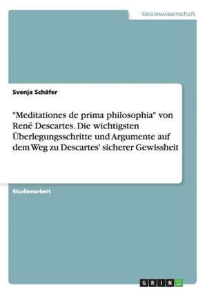 "Meditationes de Prima Philosophia" Von Rene Descartes. Die Wichtigsten Uberlegungsschritte Und Argumente Auf Dem Weg Zu Descartes' Sicherer Gewisshei de Schafer, Svenja